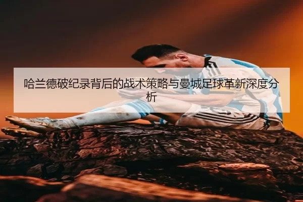 哈兰德破纪录背后的战术策略与曼城足球革新深度分析