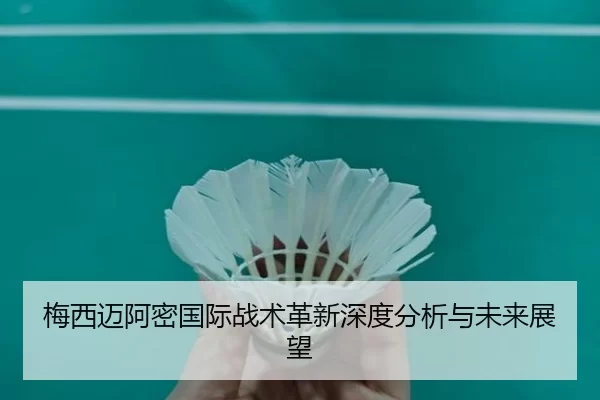 梅西迈阿密国际战术革新深度分析与未来展望