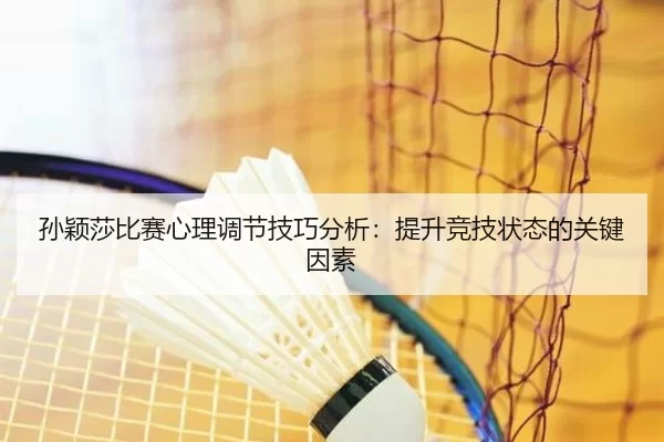 孙颖莎比赛心理调节技巧分析：提升竞技状态的关键因素